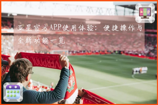 亚星官方APP使用体验：便捷操作与全新功能一览