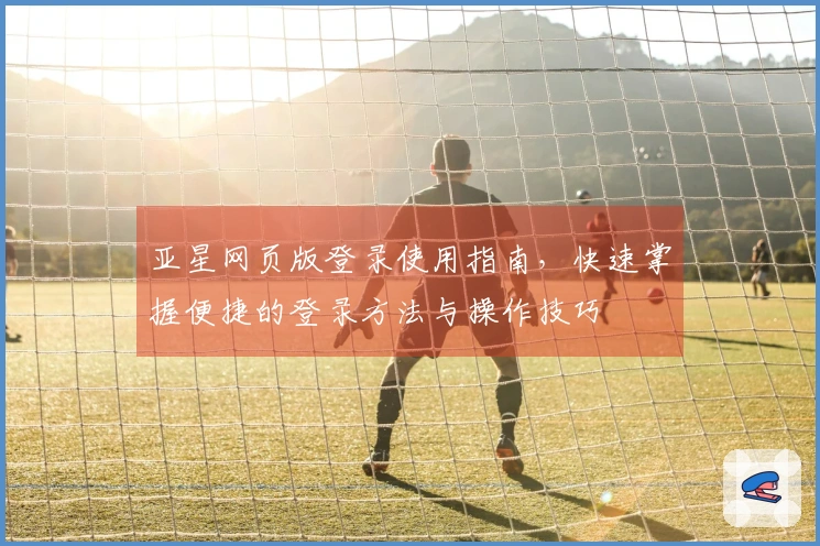 亚星网页版登录使用指南，快速掌握便捷的登录方法与操作技巧