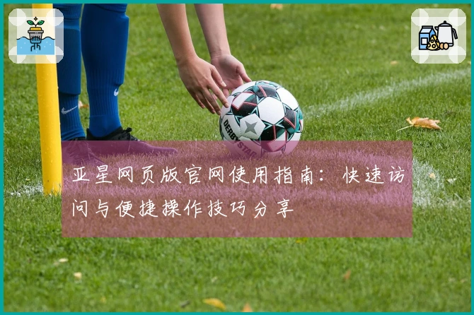 亚星网页版官网使用指南：快速访问与便捷操作技巧分享