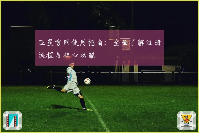 亚星官网使用指南：全面了解注册流程与核心功能