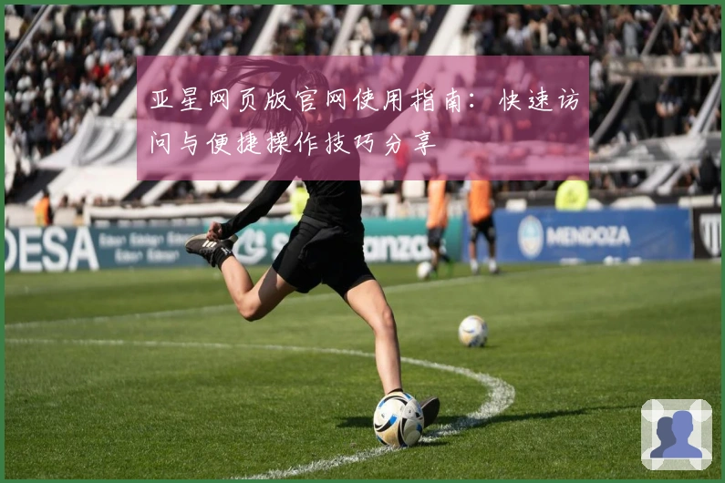 亚星网页版官网使用指南：快速访问与便捷操作技巧分享