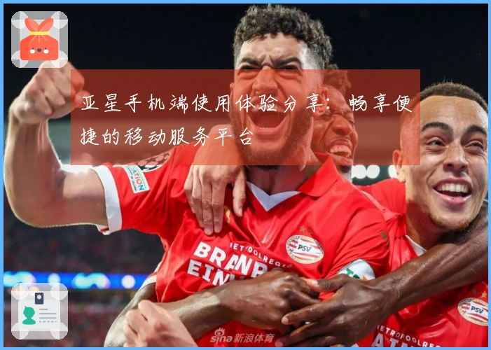 亚星手机端使用体验分享：畅享便捷的移动服务平台