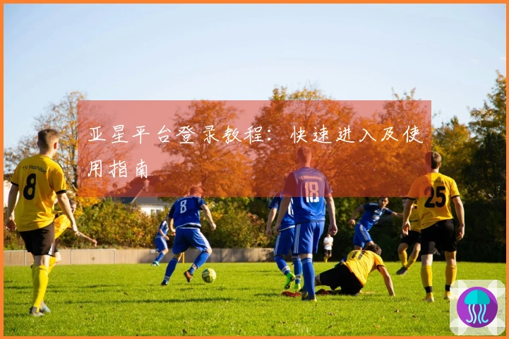 亚星平台登录教程：快速进入及使用指南