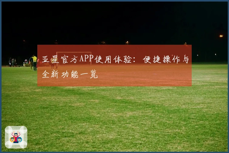 亚星官方APP使用体验：便捷操作与全新功能一览
