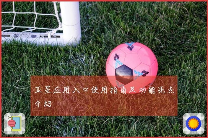 亚星应用入口使用指南及功能亮点介绍