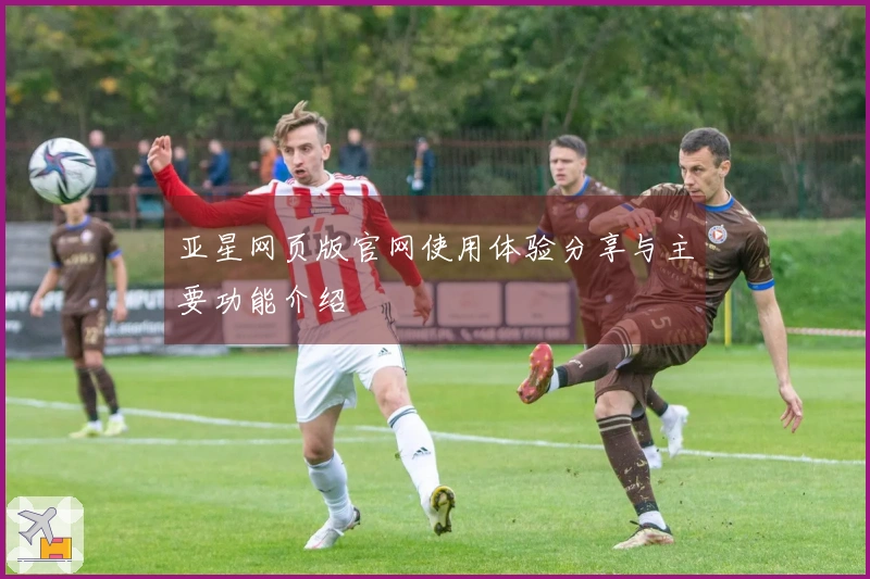亚星网页版官网使用体验分享与主要功能介绍