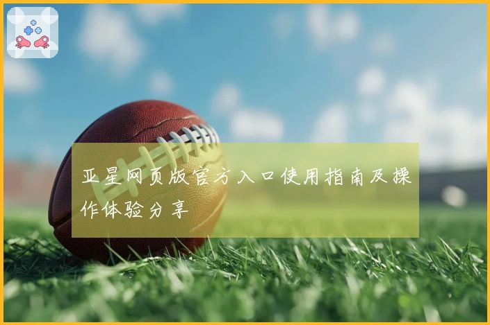 亚星网页版官方入口使用指南及操作体验分享