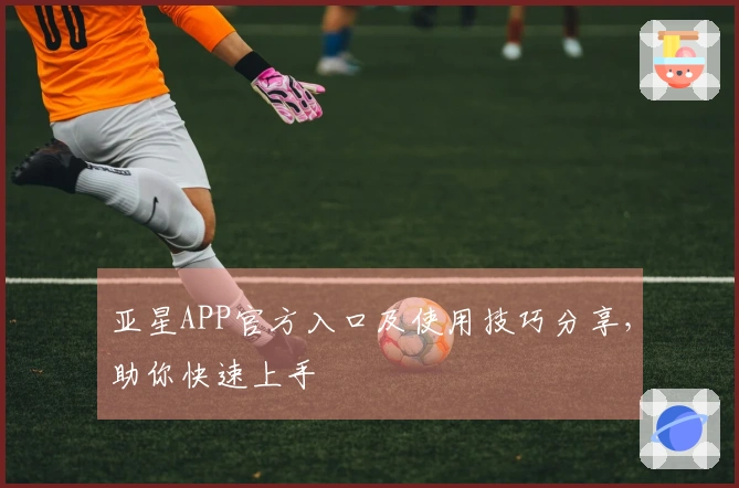 亚星APP官方入口及使用技巧分享，助你快速上手