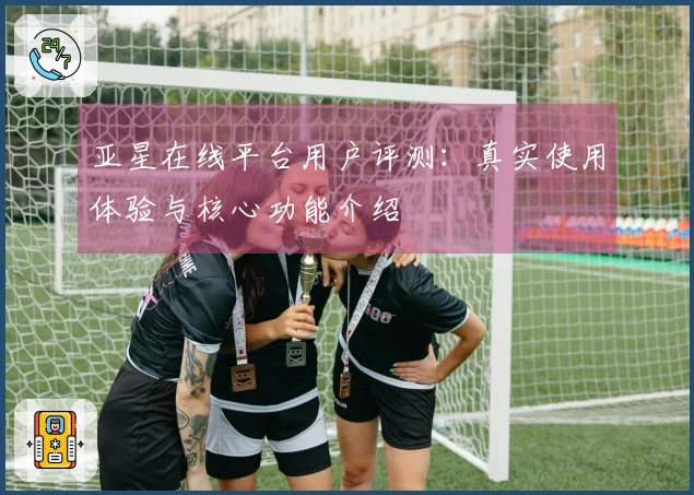 亚星在线平台用户评测：真实使用体验与核心功能介绍