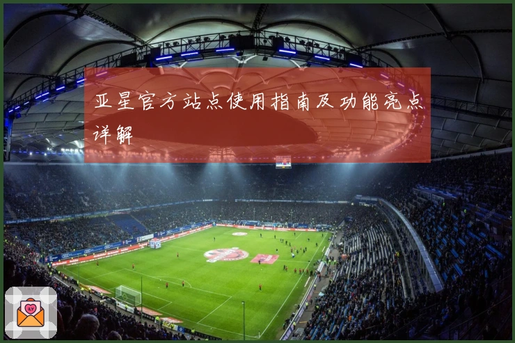 亚星官方站点使用指南及功能亮点详解