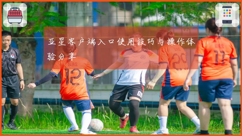 亚星客户端入口使用技巧与操作体验分享