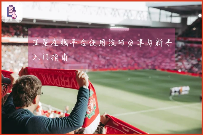 亚星在线平台使用技巧分享与新手入门指南