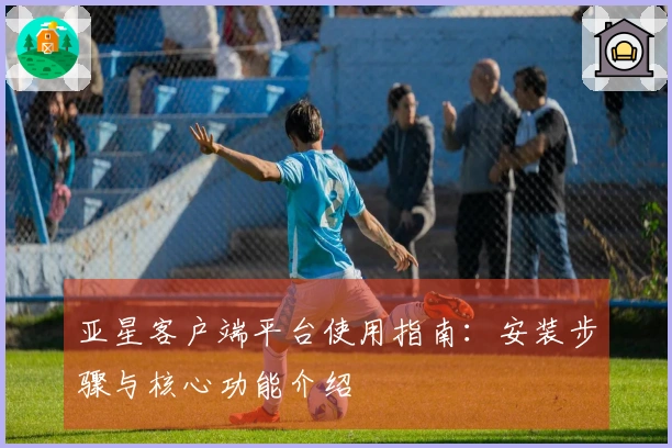 亚星客户端平台使用指南:安装步骤与核心功能介绍